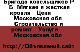 Бригада ковельщиков Р. Б. Мягкая и жесткая кровля › Цена ­ 100 - Московская обл. Строительство и ремонт » Услуги   . Московская обл.